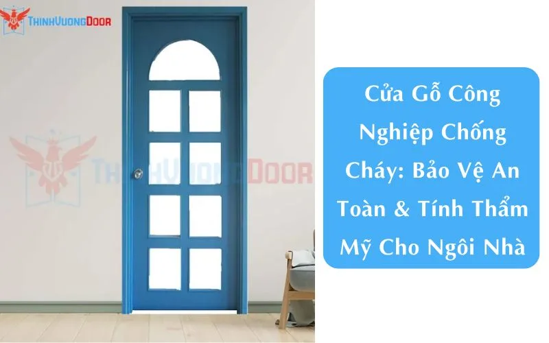 Cửa Gỗ Công Nghiệp Chống Cháy: Bảo Vệ An Toàn & Tính Thẩm Mỹ Cho Ngôi Nhà