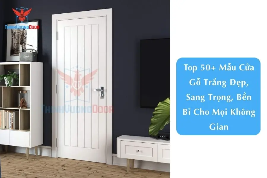 Top 50+ Mẫu Cửa Gỗ Trắng Đẹp, Sang Trọng, Bền Bỉ Cho Mọi Không Gian